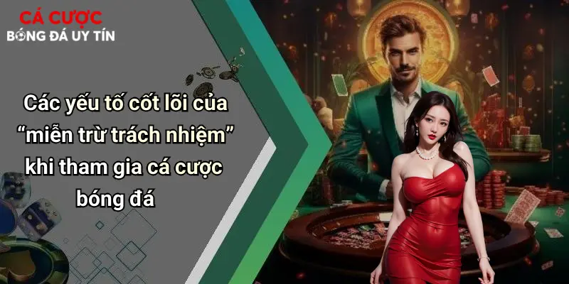 Các yếu tố cốt lõi của “miễn trừ trách nhiệm” khi tham gia cá cược bóng đá