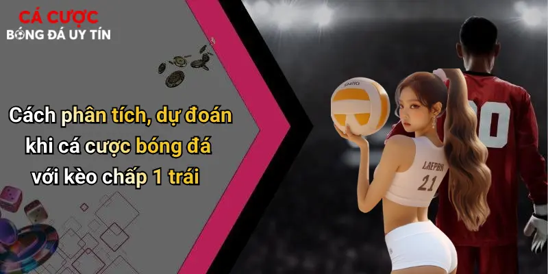 Cách phân tích, dự đoán khi cá cược bóng đá với kèo chấp 1 trái
