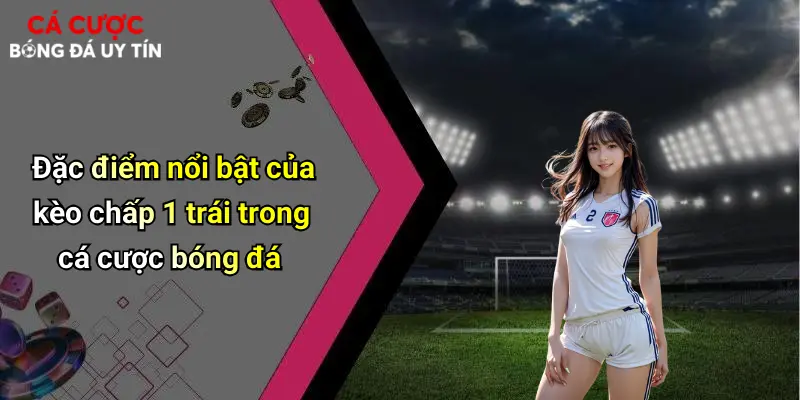 Đặc điểm nổi bật của kèo chấp 1 trái trong cá cược bóng đá