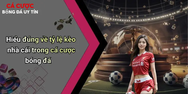 Hiểu đúng về tỷ lệ kèo nhà cái trong cá cược bóng đá