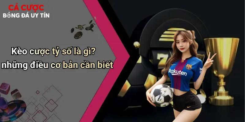 Kèo cược tỷ số là gì? những điều cơ bản cần biết