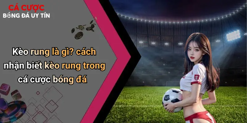 Kèo rung là gì? cách nhận biết kèo rung trong cá cược bóng đá
