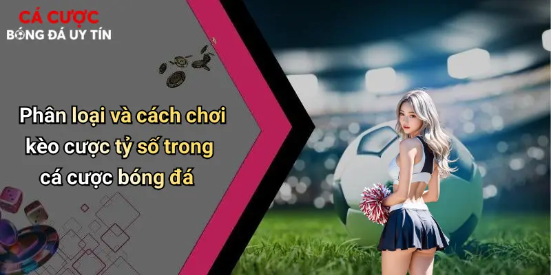 Phân loại và cách chơi kèo cược tỷ số trong cá cược bóng đá