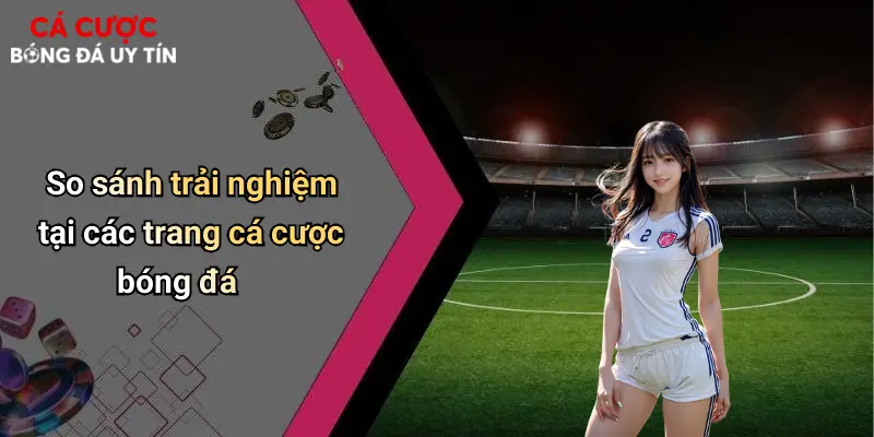 So sánh trải nghiệm tại các trang cá cược bóng đá