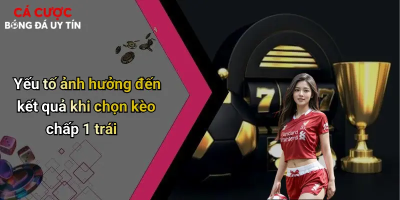 Yếu tố ảnh hưởng đến kết quả khi chọn kèo chấp 1 trái